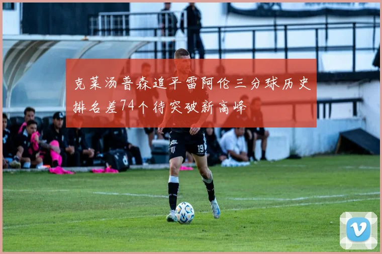 克莱汤普森追平雷阿伦三分球历史排名差74个待突破新高峰