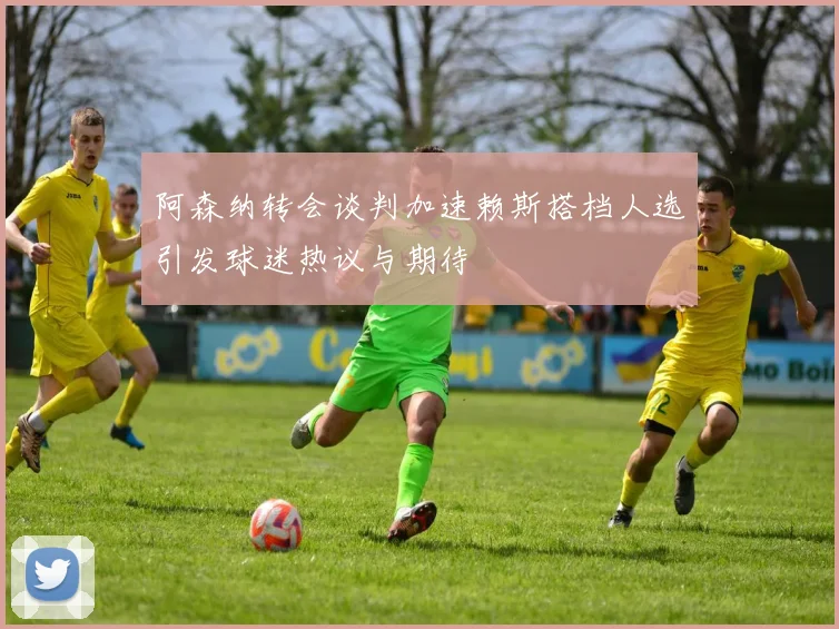 阿森纳转会谈判加速赖斯搭档人选引发球迷热议与期待